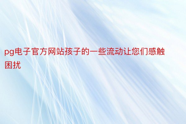 pg电子官方网站孩子的一些流动让您们感触困扰