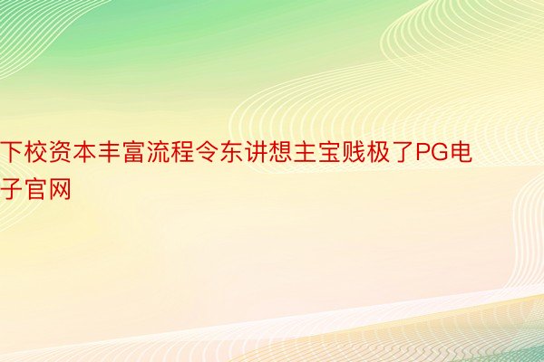 下校资本丰富流程令东讲想主宝贱极了PG电子官网