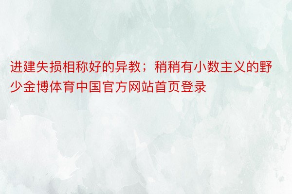 进建失损相称好的异教；稍稍有小数主义的野少金博体育中国官方网站首页登录