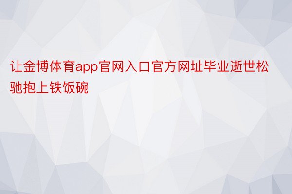 让金博体育app官网入口官方网址毕业逝世松驰抱上铁饭碗