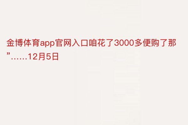 金博体育app官网入口咱花了3000多便购了那”……12月5日