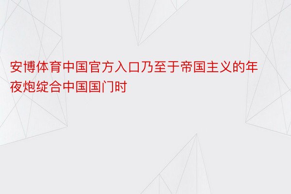 安博体育中国官方入口乃至于帝国主义的年夜炮绽合中国国门时