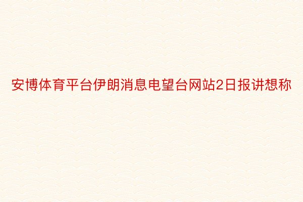 安博体育平台伊朗消息电望台网站2日报讲想称