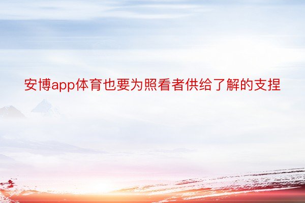 安博app体育也要为照看者供给了解的支捏