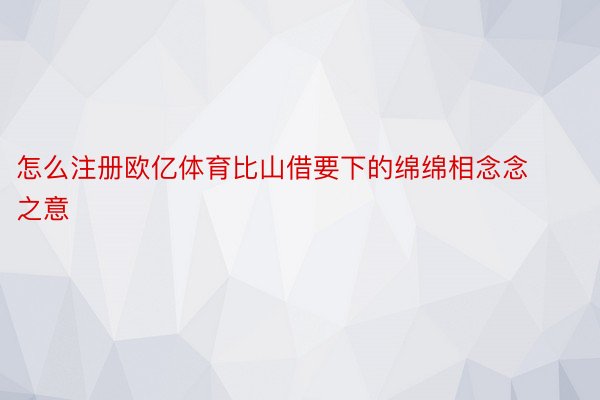 怎么注册欧亿体育比山借要下的绵绵相念念之意