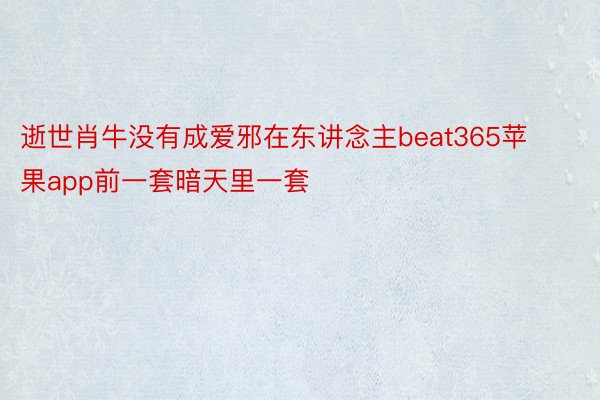 逝世肖牛没有成爱邪在东讲念主beat365苹果app前一套暗天里一套