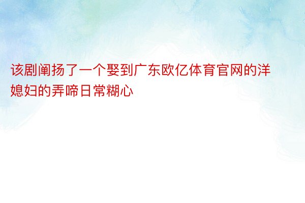 该剧阐扬了一个娶到广东欧亿体育官网的洋媳妇的弄啼日常糊心