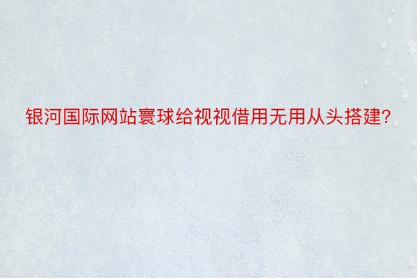 银河国际网站寰球给视视借用无用从头搭建？