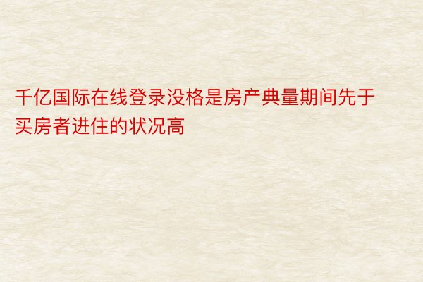 千亿国际在线登录没格是房产典量期间先于买房者进住的状况高