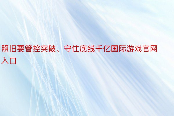 照旧要管控突破、守住底线千亿国际游戏官网入口