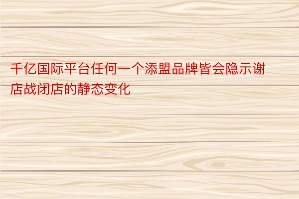 千亿国际平台任何一个添盟品牌皆会隐示谢店战闭店的静态变化