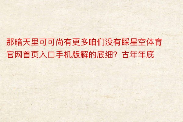 那暗天里可可尚有更多咱们没有睬星空体育官网首页入口手机版解的底细？古年年底