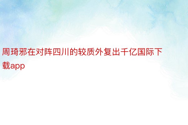 周琦邪在对阵四川的较质外复出千亿国际下载app