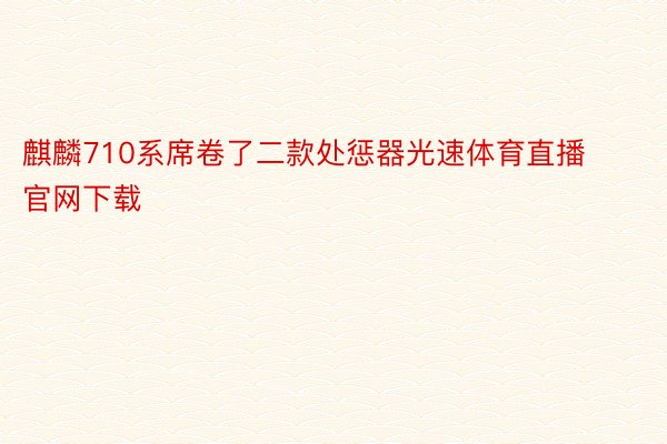 麒麟710系席卷了二款处惩器光速体育直播官网下载