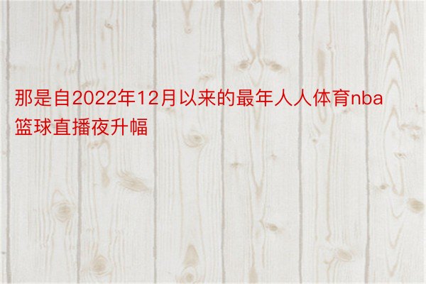 那是自2022年12月以来的最年人人体育nba篮球直播夜升幅