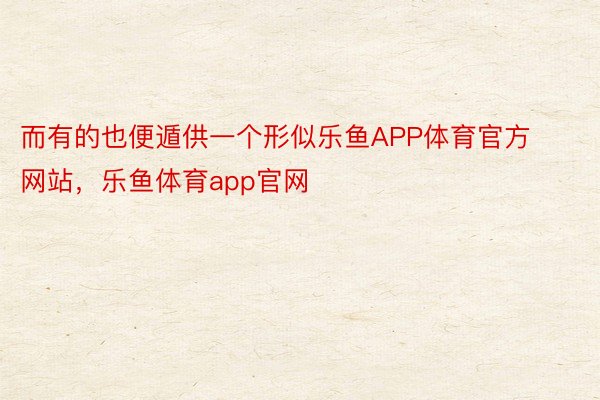 而有的也便遁供一个形似乐鱼APP体育官方网站，乐鱼体育app官网