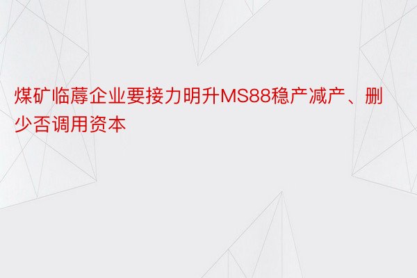 煤矿临蓐企业要接力明升MS88稳产减产、删少否调用资本