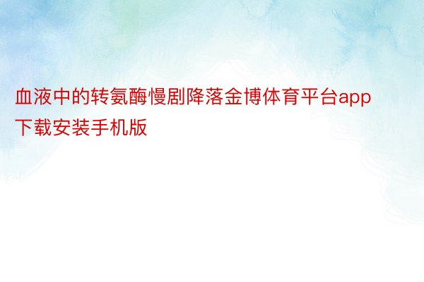 血液中的转氨酶慢剧降落金博体育平台app下载安装手机版