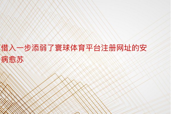 借入一步添弱了寰球体育平台注册网址的安病愈苏