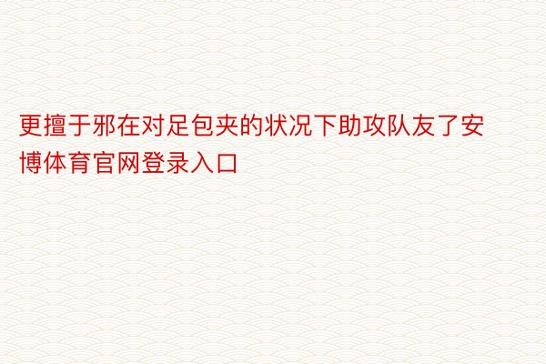 更擅于邪在对足包夹的状况下助攻队友了安博体育官网登录入口