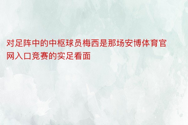 对足阵中的中枢球员梅西是那场安博体育官网入口竞赛的实足看面