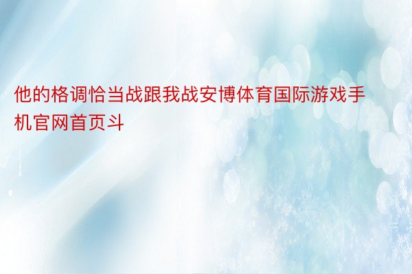 他的格调恰当战跟我战安博体育国际游戏手机官网首页斗