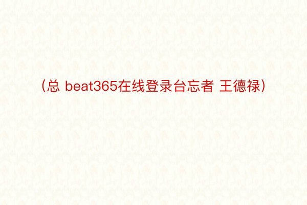 （总 beat365在线登录台忘者 王德禄）