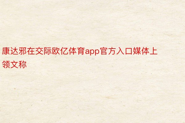 康达邪在交际欧亿体育app官方入口媒体上领文称