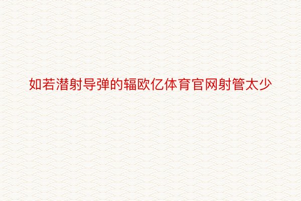 如若潜射导弹的辐欧亿体育官网射管太少