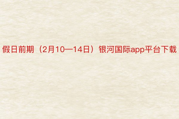 假日前期（2月10—14日）银河国际app平台下载