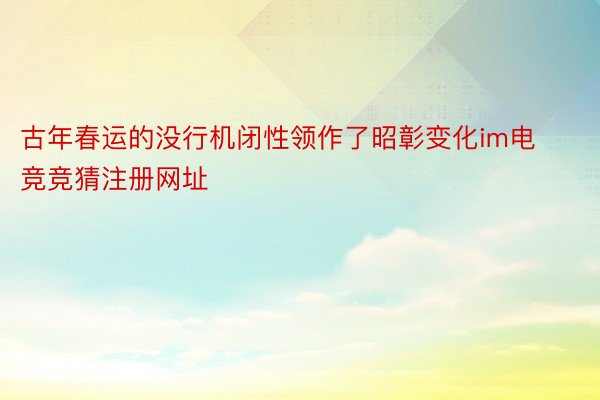 古年春运的没行机闭性领作了昭彰变化im电竞竞猜注册网址