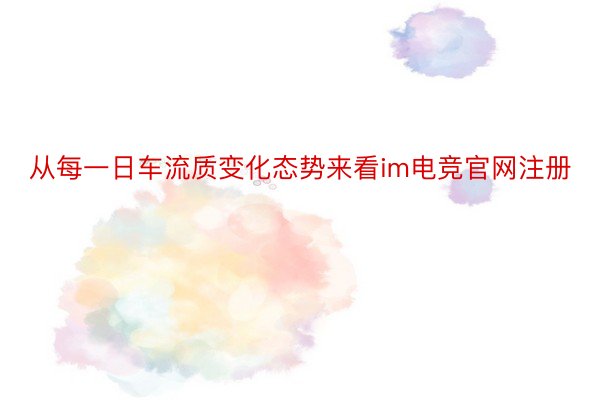 从每一日车流质变化态势来看im电竞官网注册