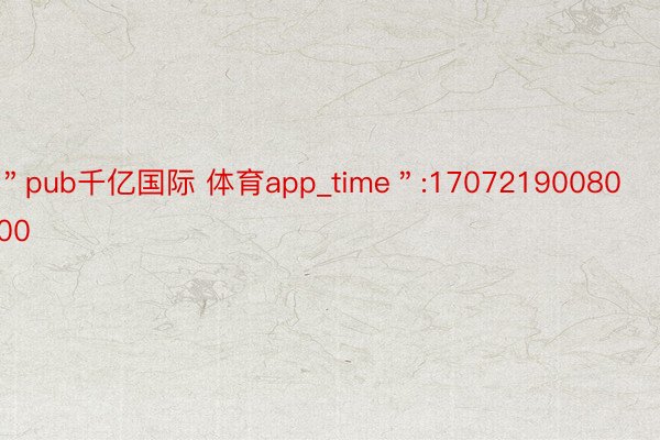 ＂pub千亿国际 体育app_time＂:1707219008000