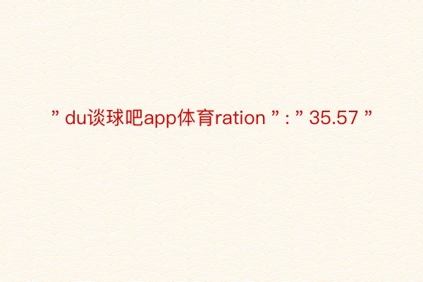 ＂du谈球吧app体育ration＂:＂35.57＂