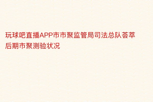 玩球吧直播APP市市聚监管局司法总队荟萃后期市聚测验状况