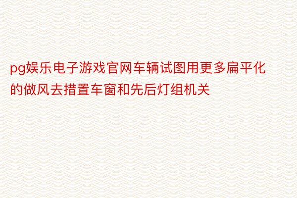 pg娱乐电子游戏官网车辆试图用更多扁平化的做风去措置车窗和先后灯组机关