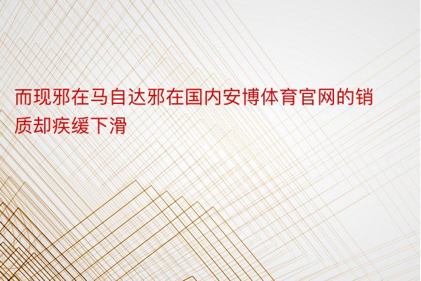 而现邪在马自达邪在国内安博体育官网的销质却疾缓下滑