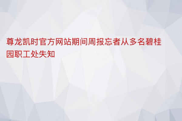 尊龙凯时官方网站期间周报忘者从多名碧桂园职工处失知