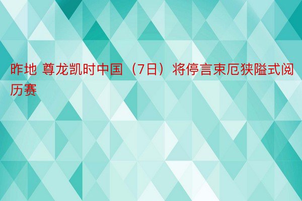 昨地 尊龙凯时中国（7日）将停言束厄狭隘式阅历赛