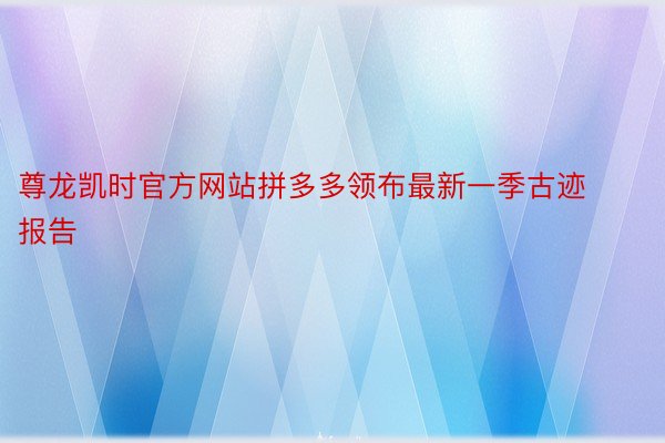 尊龙凯时官方网站拼多多领布最新一季古迹报告