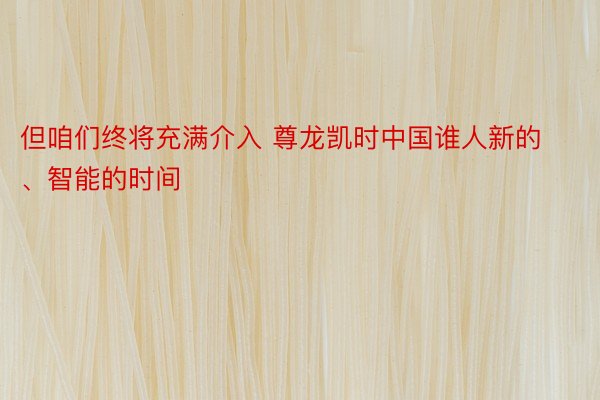 但咱们终将充满介入 尊龙凯时中国谁人新的、智能的时间