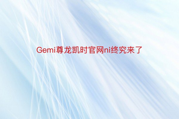 Gemi尊龙凯时官网ni终究来了