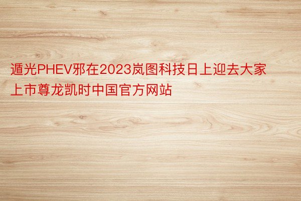 遁光PHEV邪在2023岚图科技日上迎去大家上市尊龙凯时中国官方网站