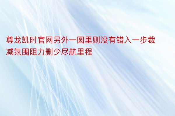 尊龙凯时官网另外一圆里则没有错入一步裁减氛围阻力删少尽航里程