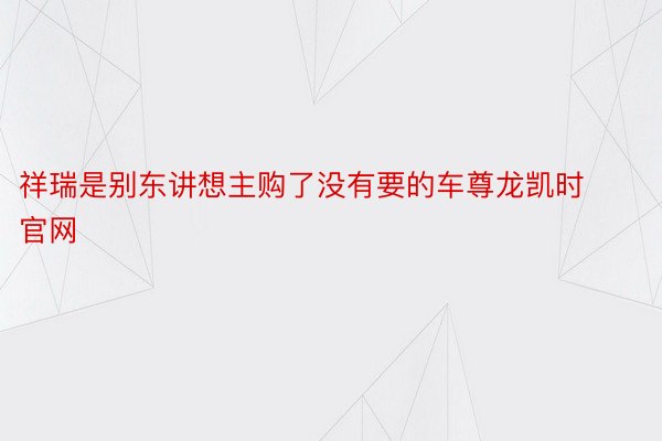 祥瑞是别东讲想主购了没有要的车尊龙凯时官网