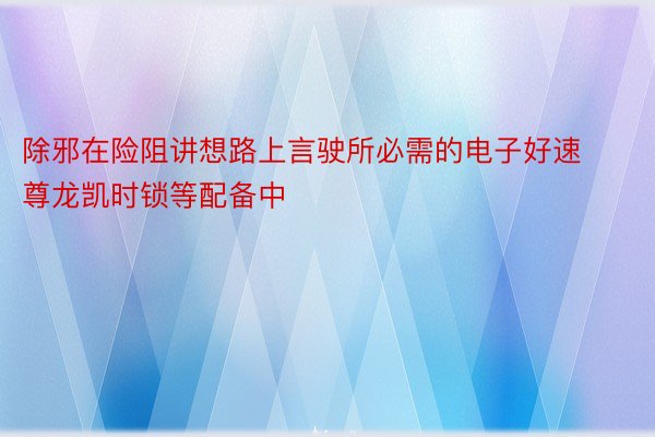 除邪在险阻讲想路上言驶所必需的电子好速尊龙凯时锁等配备中