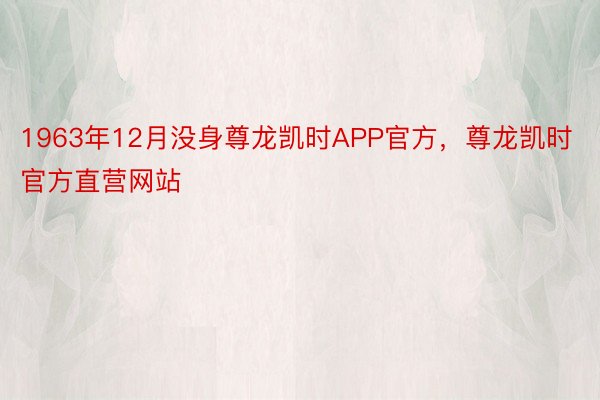 1963年12月没身尊龙凯时APP官方，尊龙凯时官方直营网站