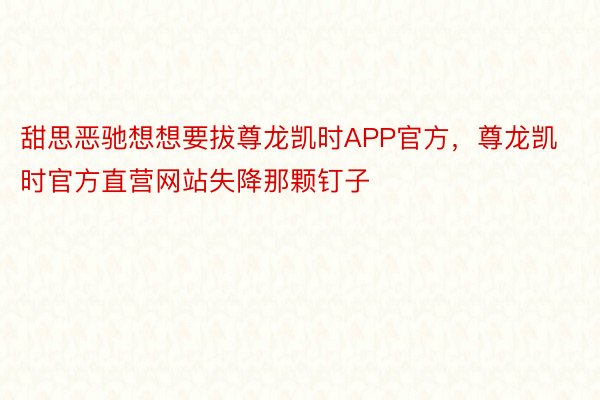 甜思恶驰想想要拔尊龙凯时APP官方，尊龙凯时官方直营网站失降那颗钉子