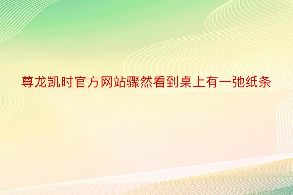 尊龙凯时官方网站骤然看到桌上有一弛纸条