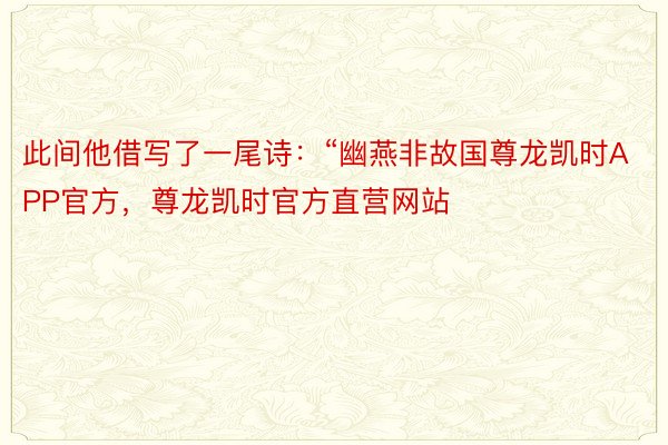 此间他借写了一尾诗：“幽燕非故国尊龙凯时APP官方，尊龙凯时官方直营网站